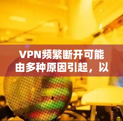 VPN频繁断开可能由多种原因引起，以下是常见原因及解决方法，逐步排查可有效解决问题