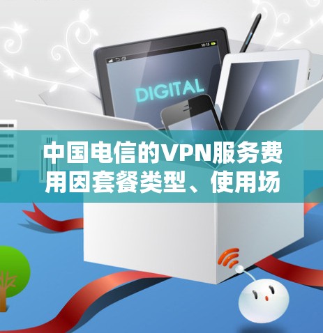 中国电信的VPN服务费用因套餐类型、使用场景和地区不同而有所差异，以下为常见情况的整理，供参考