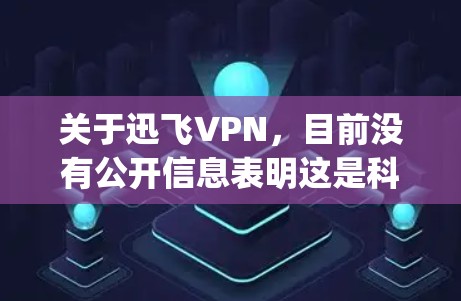 关于迅飞VPN，目前没有公开信息表明这是科大讯飞（iFlytek）官方推出的VPN服务。科大讯飞是一家专注于人工智能和语音技术的企业，其核心业务并不涉及VPN领域。以下是几点需要注意的信息