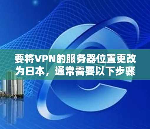 要将VPN的服务器位置更改为日本，通常需要以下步骤（具体操作可能因VPN服务商而异）