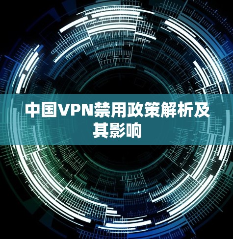 中国VPN禁用政策解析及其影响 中国VPN禁用政策解析及其影响