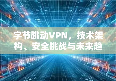 字节跳动VPN，技术架构、安全挑战与未来趋势