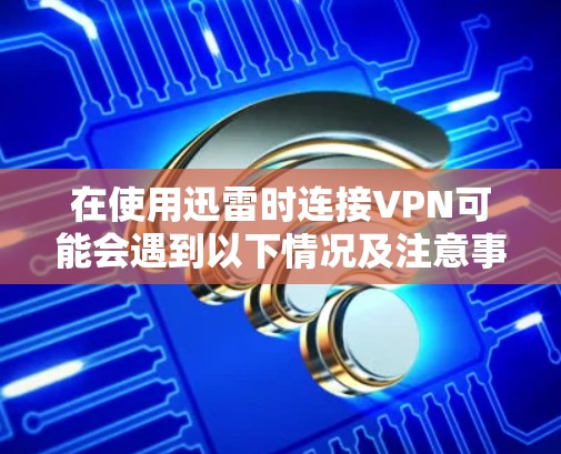 在使用迅雷时连接VPN可能会遇到以下情况及注意事项,建议根据自身需求谨慎操作