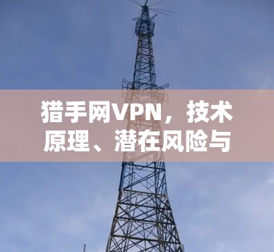 猎手网VPN，技术原理、潜在风险与安全防范措施