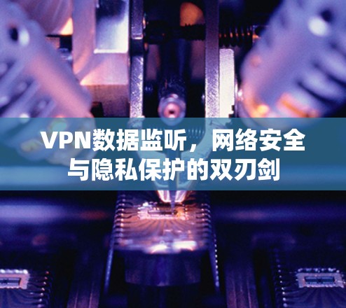 VPN数据监听，网络安全与隐私保护的双刃剑