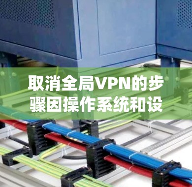 取消全局VPN的步骤因操作系统和设备类型而异，以下是常见平台的解决方法