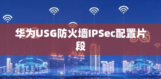 华为USG防火墙IPSec配置片段