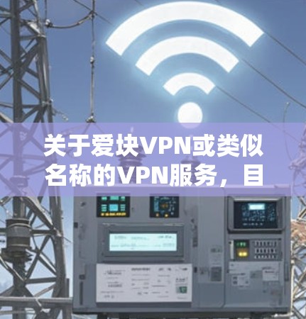 关于爱块VPN或类似名称的VPN服务，目前没有广泛认可或知名的品牌信息。以下是一些需要注意的要点和建议