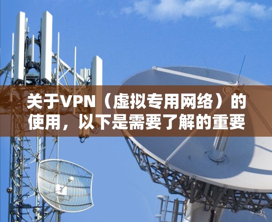 关于VPN（虚拟专用网络）的使用，以下是需要了解的重要信息