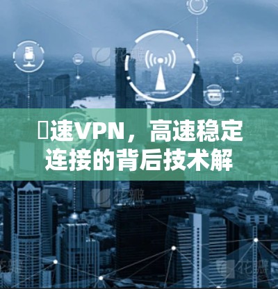 機速VPN，高速稳定连接的背后技术解析