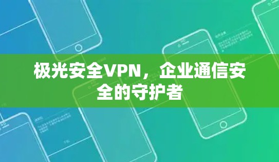 极光安全VPN,企业通信安全的守护者