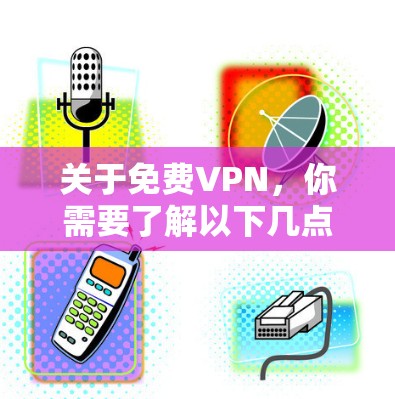 关于免费VPN，你需要了解以下几点重要信息，以确保安全性和可靠性