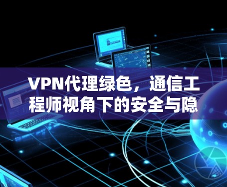 VPN代理绿色，通信工程师视角下的安全与隐私保护技术解析