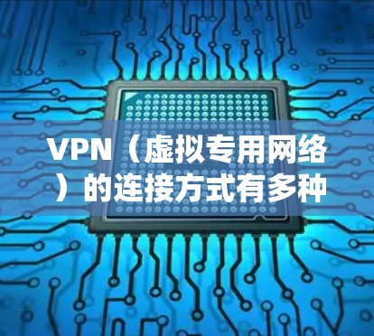 VPN（虚拟专用网络）的连接方式有多种，具体取决于设备类型、操作系统和VPN协议。以下是常见的VPN连接方式及步骤