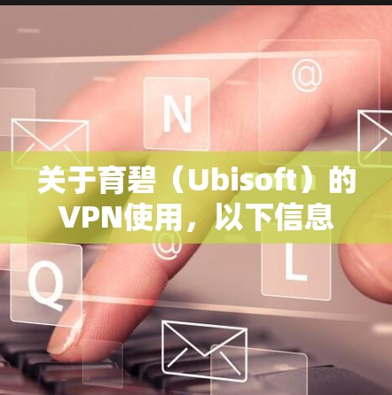 关于育碧（Ubisoft）的VPN使用，以下信息供您参考