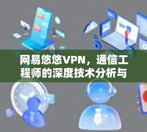 网易悠悠VPN，通信工程师的深度技术分析与用户体验评测