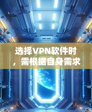 选择VPN软件时，需根据自身需求（如隐私保护、解锁内容、速度等）结合以下关键因素进行考量。以下为详细指南