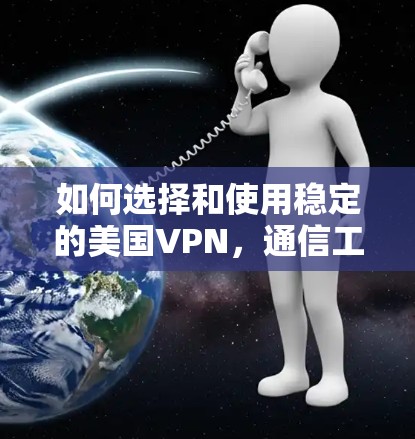 如何选择和使用稳定的美国VPN，通信工程师的专业指南