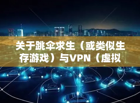 关于跳伞求生（或类似生存游戏）与VPN（虚拟专用网络）的使用，以下是关键信息和建议
