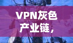 VPN灰色产业链，通信工程师揭露背后的赚钱黑幕