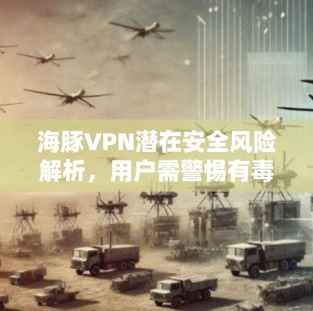 海豚VPN潜在安全风险解析，用户需警惕有毒隐患