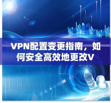 VPN配置变更指南，如何安全高效地更改VPN设置