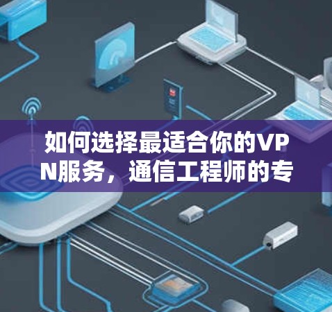 如何选择最适合你的VPN服务，通信工程师的专业建议